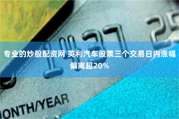 专业的炒股配资网 英利汽车股票三个交易日内涨幅偏离超20%