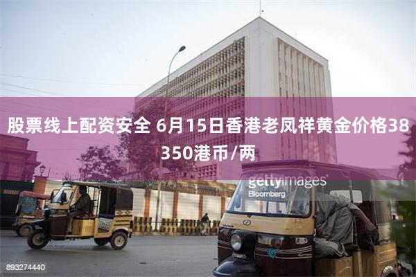 股票线上配资安全 6月15日香港老凤祥黄金价格38350港币/两