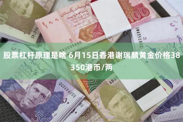 股票杠杆原理是啥 6月15日香港谢瑞麟黄金价格38350港币/两