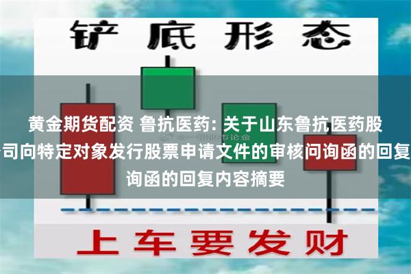 黄金期货配资 鲁抗医药: 关于山东鲁抗医药股份有限公司向特定对象发行股票申请文件的审核问询函的回复内容摘要