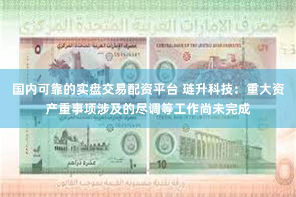 国内可靠的实盘交易配资平台 琏升科技：重大资产重事项涉及的尽调等工作尚未完成
