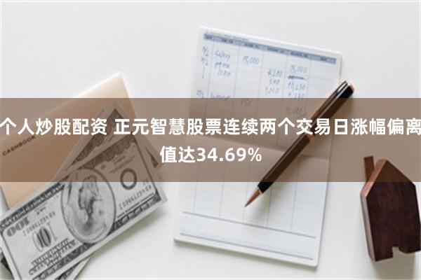个人炒股配资 正元智慧股票连续两个交易日涨幅偏离值达34.69%
