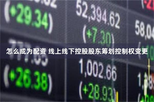 怎么成为配资 线上线下控股股东筹划控制权变更