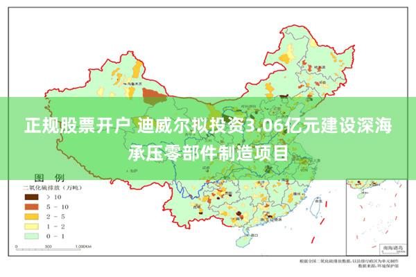 正规股票开户 迪威尔拟投资3.06亿元建设深海承压零部件制造项目