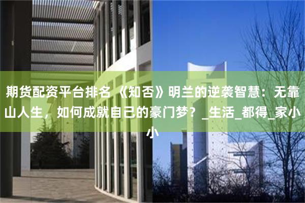 期货配资平台排名 《知否》明兰的逆袭智慧：无靠山人生，如何成就自己的豪门梦？_生活_都得_家小