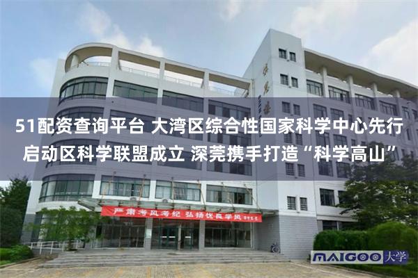 51配资查询平台 大湾区综合性国家科学中心先行启动区科学联盟成立 深莞携手打造“科学高山”