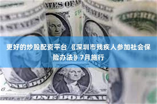 更好的炒股配资平台 《深圳市残疾人参加社会保险办法》7月施行