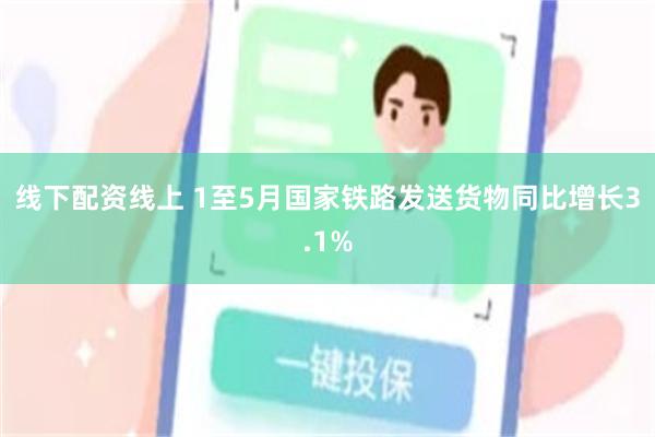 线下配资线上 1至5月国家铁路发送货物同比增长3.1%