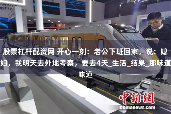 股票杠杆配资网 开心一刻：老公下班回家，说：媳妇，我明天去外地考察，要去4天_生活_结果_那味道