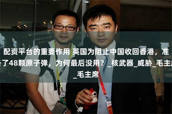 配资平台的重要作用 英国为阻止中国收回香港，准备了48颗原子弹，为何最后没用？_核武器_威胁_毛主席