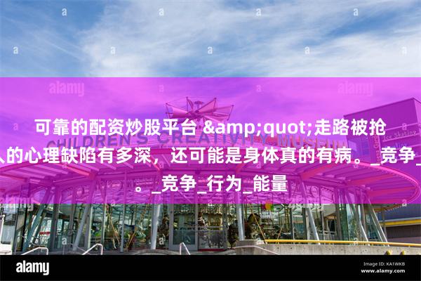 可靠的配资炒股平台 &quot;走路被抢位？这种人的心理缺陷有多深，还可能是身体真的有病。_竞争_行为_能量