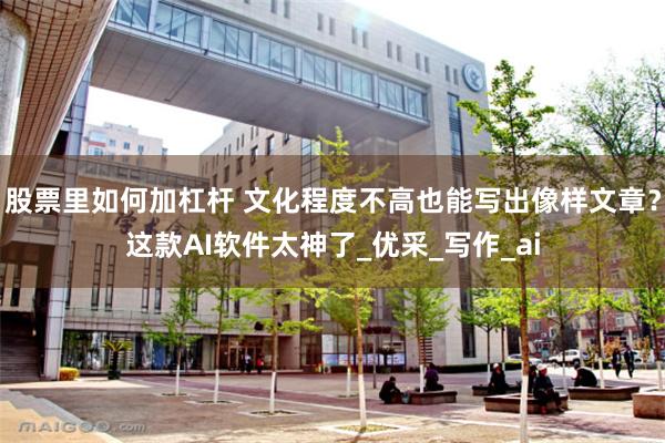 股票里如何加杠杆 文化程度不高也能写出像样文章？这款AI软件太神了_优采_写作_ai