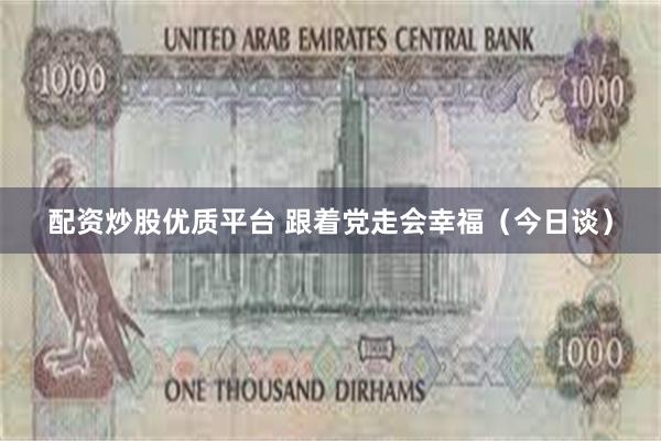 配资炒股优质平台 跟着党走会幸福（今日谈）