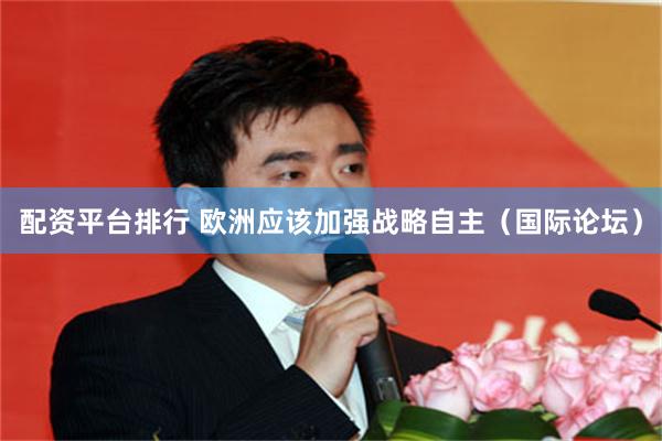 配资平台排行 欧洲应该加强战略自主（国际论坛）
