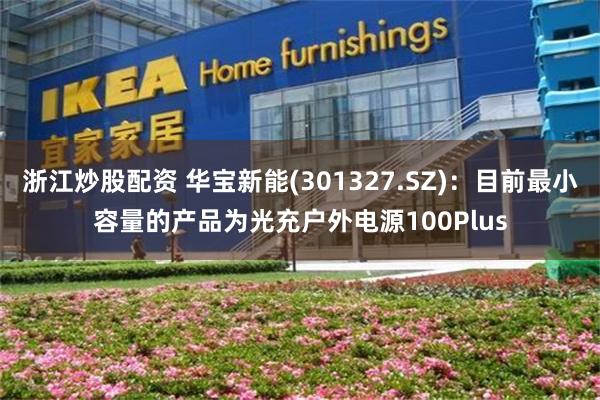 浙江炒股配资 华宝新能(301327.SZ)：目前最小容量的产品为光充户外电源100Plus