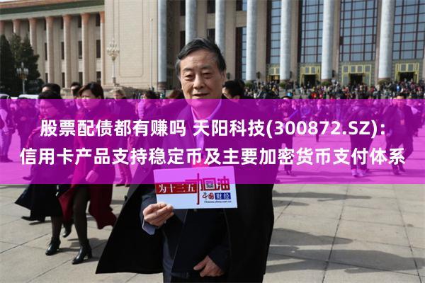 股票配债都有赚吗 天阳科技(300872.SZ)：信用卡产品支持稳定币及主要加密货币支付体系