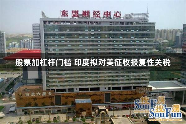 股票加杠杆门槛 印度拟对美征收报复性关税