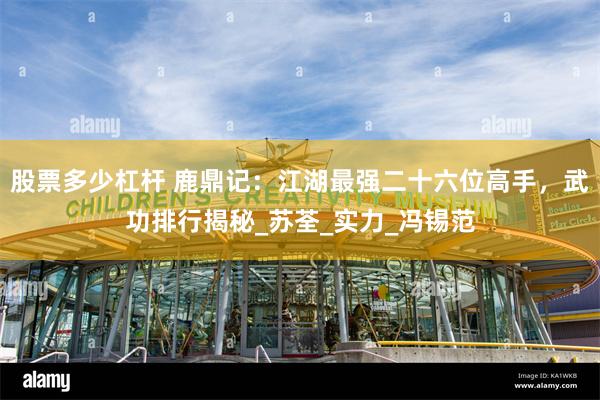 股票多少杠杆 鹿鼎记：江湖最强二十六位高手，武功排行揭秘_苏荃_实力_冯锡范