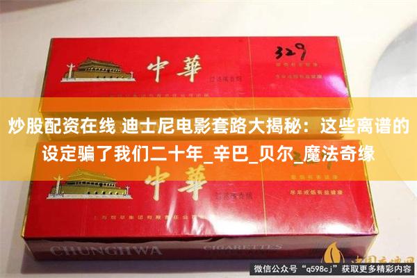 炒股配资在线 迪士尼电影套路大揭秘：这些离谱的设定骗了我们二十年_辛巴_贝尔_魔法奇缘