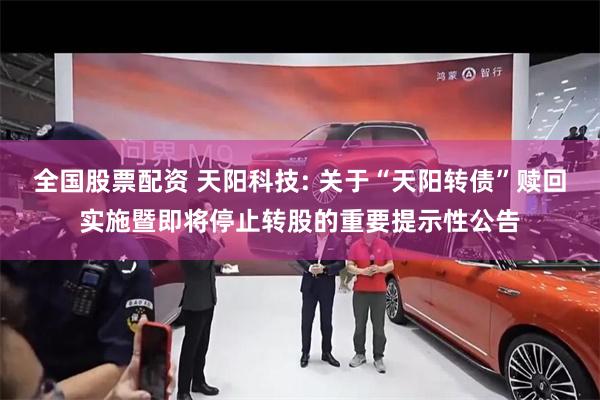 全国股票配资 天阳科技: 关于“天阳转债”赎回实施暨即将停止转股的重要提示性公告