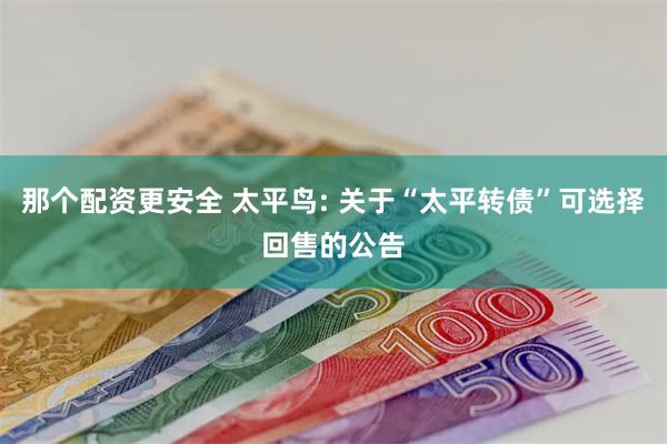 那个配资更安全 太平鸟: 关于“太平转债”可选择回售的公告